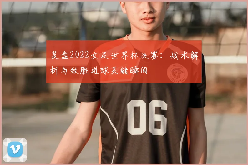 复盘2022女足世界杯决赛：战术解析与致胜进球关键瞬间