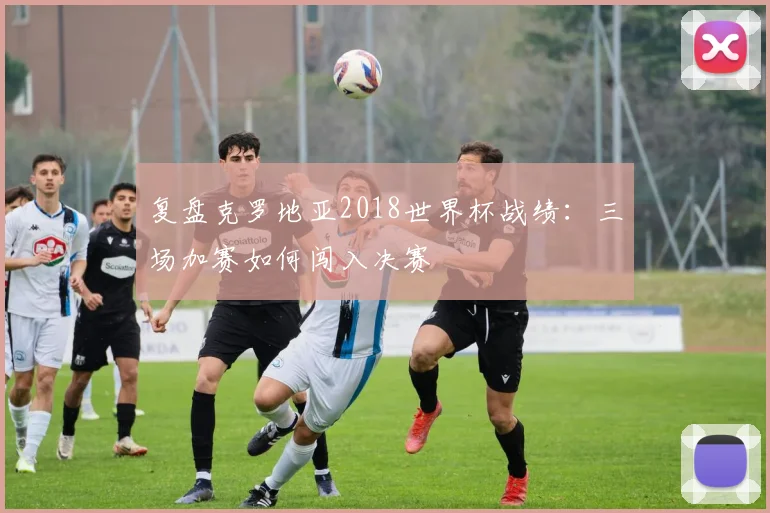 复盘克罗地亚2018世界杯战绩：三场加赛如何闯入决赛