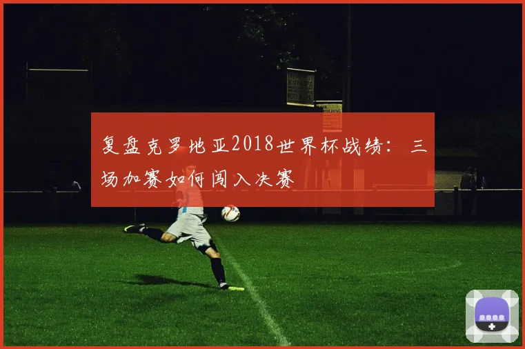 复盘克罗地亚2018世界杯战绩：三场加赛如何闯入决赛