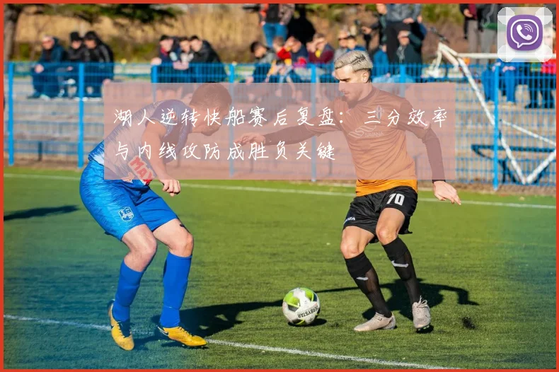 湖人逆转快船赛后复盘:三分效率与内线攻防成胜负关键