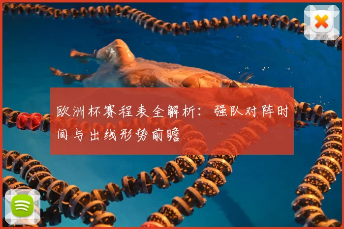 欧洲杯赛程表全解析:强队对阵时间与出线形势前瞻