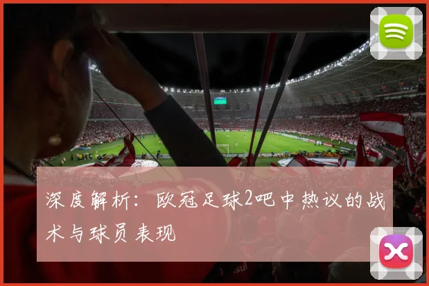深度解析：欧冠足球2吧中热议的战术与球员表现