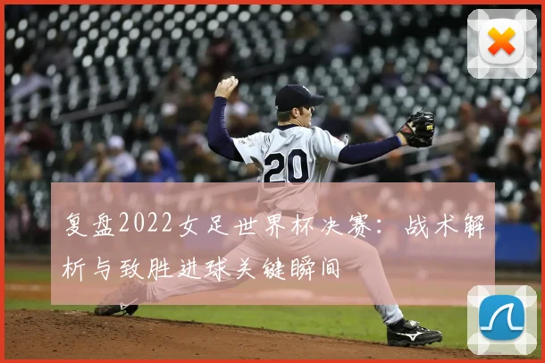 复盘2022女足世界杯决赛：战术解析与致胜进球关键瞬间