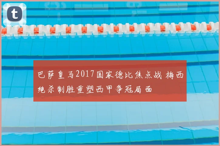 巴萨皇马2017国家德比焦点战 梅西绝杀制胜重塑西甲争冠局面
