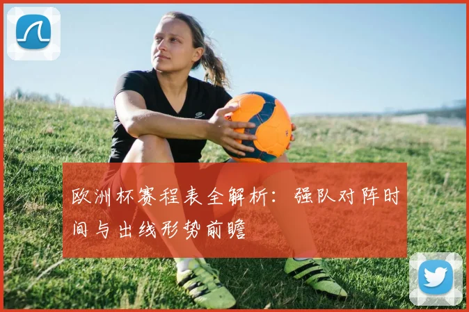 欧洲杯赛程表全解析：强队对阵时间与出线形势前瞻