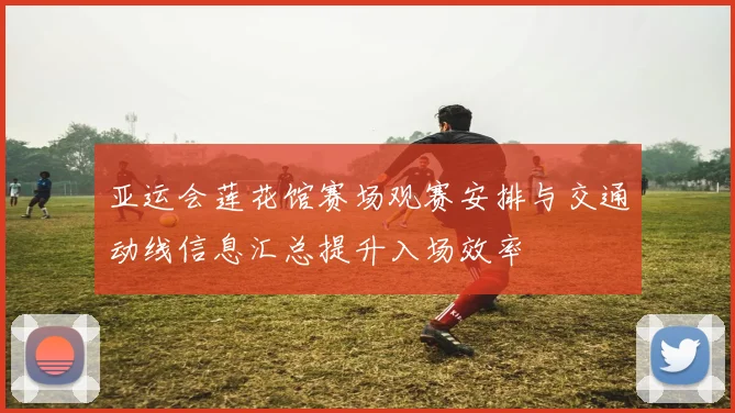 亚运会莲花馆赛场观赛安排与交通动线信息汇总提升入场效率