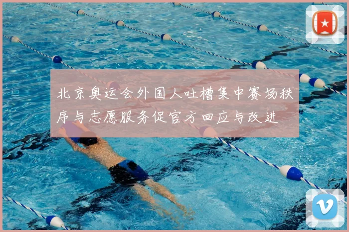 北京奥运会外国人吐槽集中赛场秩序与志愿服务促官方回应与改进