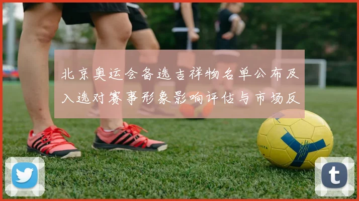 北京奥运会备选吉祥物名单公布及入选对赛事形象影响评估与市场反响分析