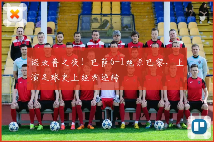 诺坎普之夜！巴萨6-1绝杀巴黎，上演足球史上经典逆转