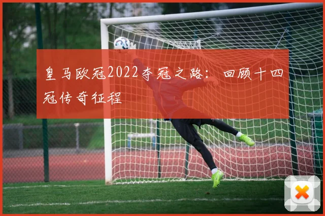 皇马欧冠2022夺冠之路：回顾十四冠传奇征程