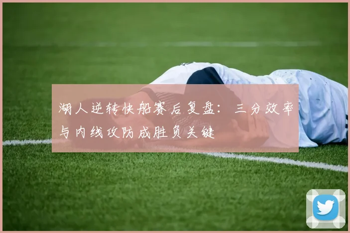 湖人逆转快船赛后复盘：三分效率与内线攻防成胜负关键