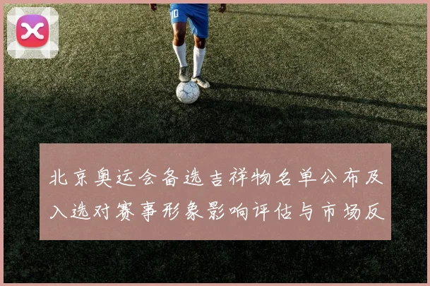 北京奥运会备选吉祥物名单公布及入选对赛事形象影响评估与市场反响分析