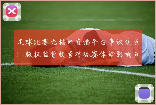 足球比赛无插件直播平台争议焦点:版权监管收紧对观赛体验影响分析