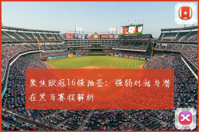 聚焦欧冠16强抽签：强弱对话与潜在黑马赛程解析