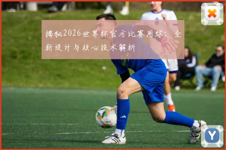 揭秘2026世界杯官方比赛用球：全新设计与核心技术解析