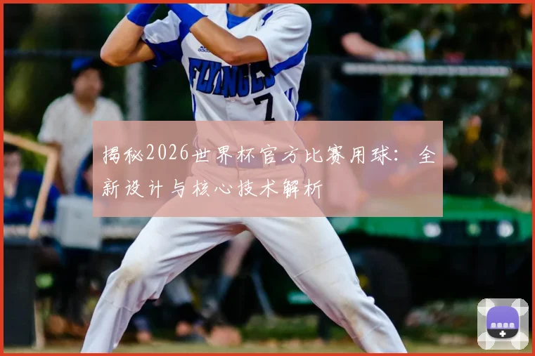 揭秘2026世界杯官方比赛用球：全新设计与核心技术解析