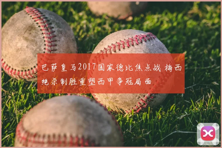 巴萨皇马2017国家德比焦点战 梅西绝杀制胜重塑西甲争冠局面