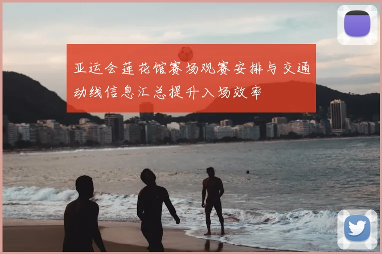 亚运会莲花馆赛场观赛安排与交通动线信息汇总提升入场效率
